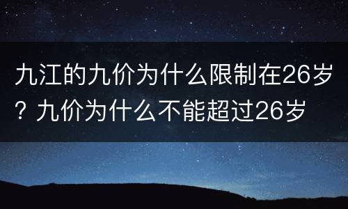 九江的九价为什么限制在26岁? 九价为什么不能超过26岁