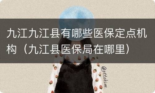 九江九江县有哪些医保定点机构（九江县医保局在哪里）
