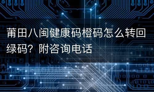莆田八闽健康码橙码怎么转回绿码？附咨询电话