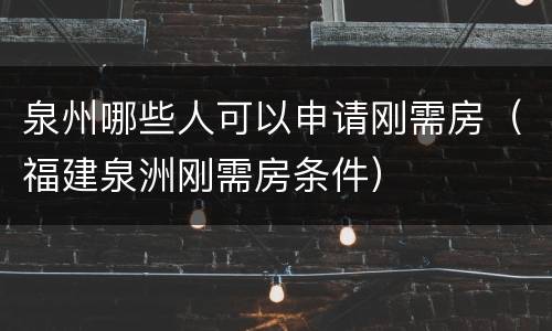 泉州哪些人可以申请刚需房（福建泉洲刚需房条件）