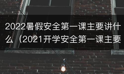 2022暑假安全第一课主要讲什么（2021开学安全第一课主要内容）