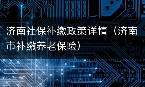 济南社保补缴政策详情（济南市补缴养老保险）