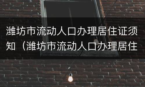 潍坊市流动人口办理居住证须知（潍坊市流动人口办理居住证须知事项）