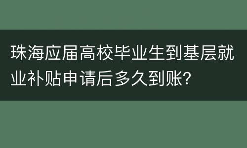 珠海应届高校毕业生到基层就业补贴申请后多久到账？