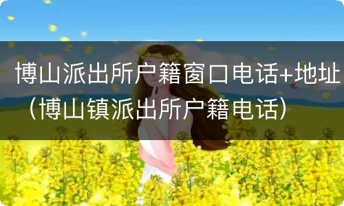 博山派出所户籍窗口电话+地址（博山镇派出所户籍电话）
