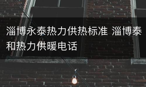 淄博永泰热力供热标准 淄博泰和热力供暖电话