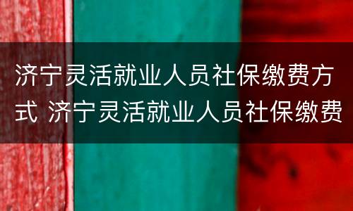 济宁灵活就业人员社保缴费方式 济宁灵活就业人员社保缴费方式有几种