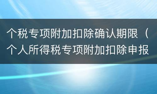 个税专项附加扣除确认期限（个人所得税专项附加扣除申报截止时间）
