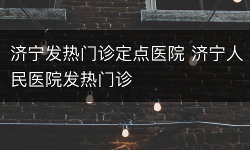 济宁发热门诊定点医院 济宁人民医院发热门诊