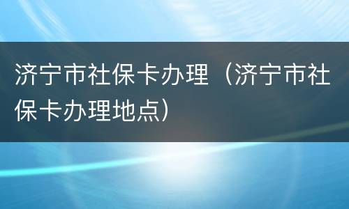 济宁市社保卡办理（济宁市社保卡办理地点）