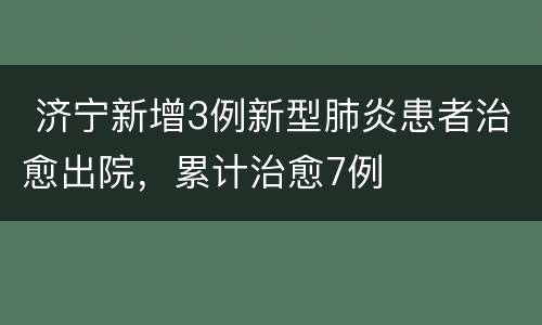  济宁新增3例新型肺炎患者治愈出院，累计治愈7例