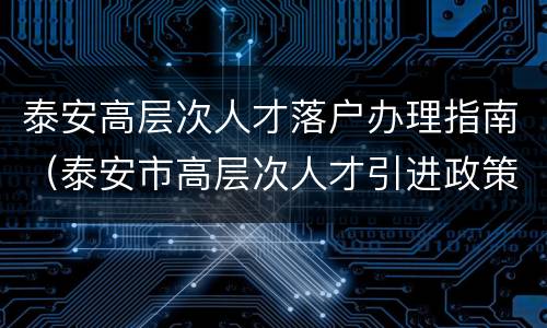 泰安高层次人才落户办理指南（泰安市高层次人才引进政策）