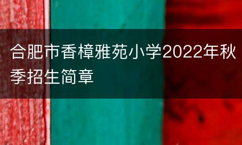 合肥市香樟雅苑小学2022年秋季招生简章