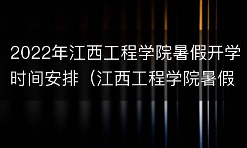 2022年江西工程学院暑假开学时间安排（江西工程学院暑假放假时间）