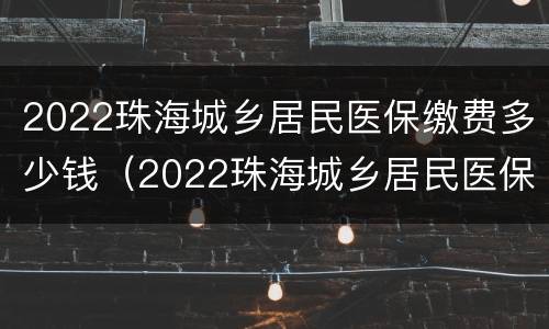 2022珠海城乡居民医保缴费多少钱（2022珠海城乡居民医保缴费多少钱啊）