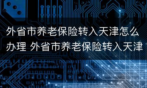 外省市养老保险转入天津怎么办理 外省市养老保险转入天津怎么办理手续