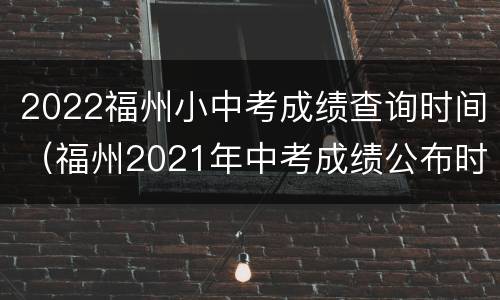 2022福州小中考成绩查询时间（福州2021年中考成绩公布时间）