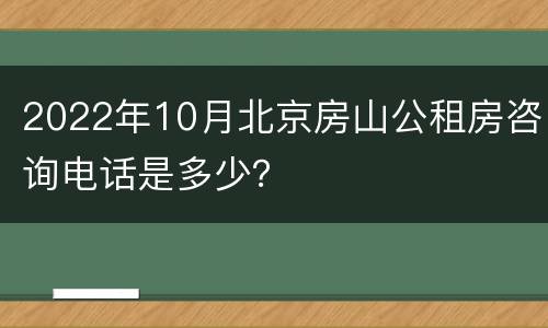 2022年10月北京房山公租房咨询电话是多少？