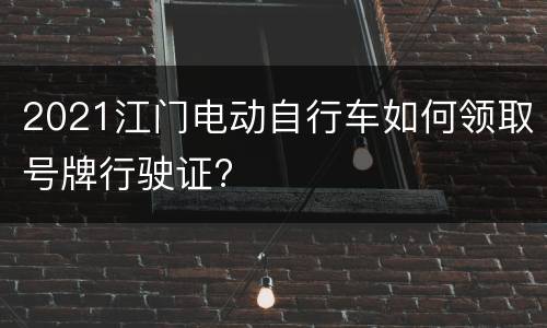 2021江门电动自行车如何领取号牌行驶证?