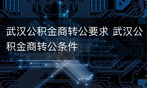 武汉公积金商转公要求 武汉公积金商转公条件