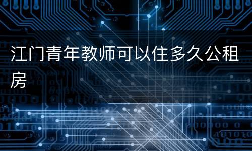 江门青年教师可以住多久公租房