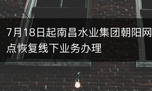 7月18日起南昌水业集团朝阳网点恢复线下业务办理