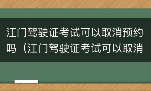 江门驾驶证考试可以取消预约吗（江门驾驶证考试可以取消预约吗多少钱）