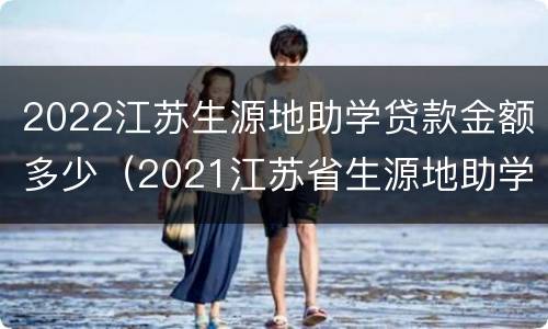 2022江苏生源地助学贷款金额多少（2021江苏省生源地助学贷款）