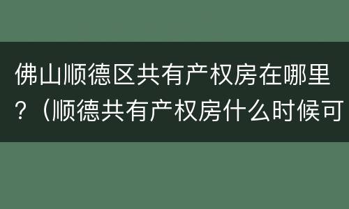 佛山顺德区共有产权房在哪里?（顺德共有产权房什么时候可以申请?）