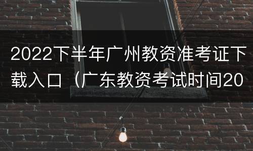 2022下半年广州教资准考证下载入口（广东教资考试时间2022考试时间）