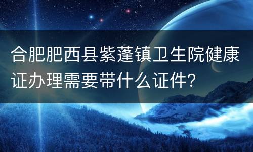 合肥肥西县紫蓬镇卫生院健康证办理需要带什么证件？