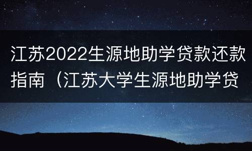 江苏2022生源地助学贷款还款指南（江苏大学生源地助学贷款）