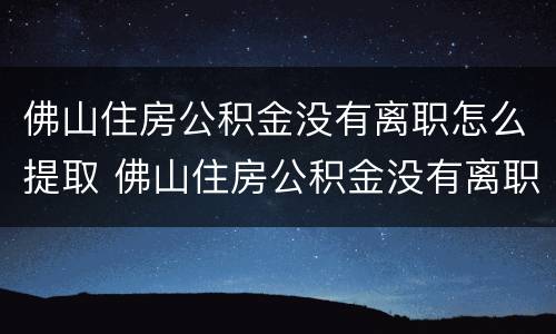 佛山住房公积金没有离职怎么提取 佛山住房公积金没有离职怎么提取出来