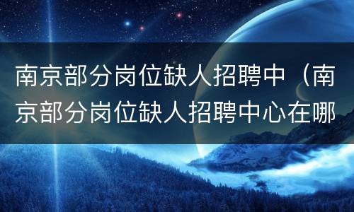 南京部分岗位缺人招聘中（南京部分岗位缺人招聘中心在哪）