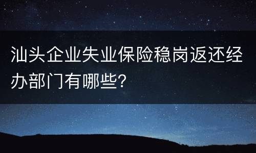 汕头企业失业保险稳岗返还经办部门有哪些？