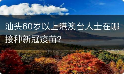 汕头60岁以上港澳台人士在哪接种新冠疫苗？