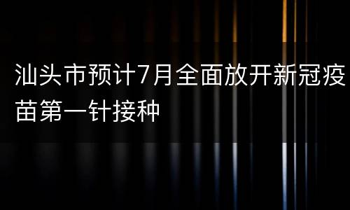 汕头市预计7月全面放开新冠疫苗第一针接种