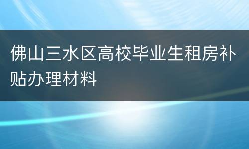 佛山三水区高校毕业生租房补贴办理材料