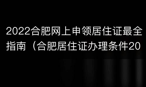 2022合肥网上申领居住证最全指南（合肥居住证办理条件2020）