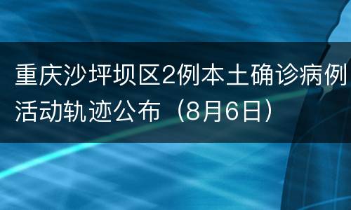 重庆沙坪坝区2例本土确诊病例活动轨迹公布（8月6日）
