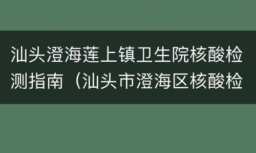 汕头澄海莲上镇卫生院核酸检测指南（汕头市澄海区核酸检测定点医院）