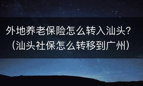 外地养老保险怎么转入汕头？（汕头社保怎么转移到广州）