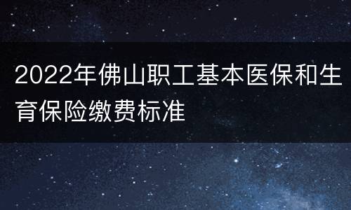 2022年佛山职工基本医保和生育保险缴费标准