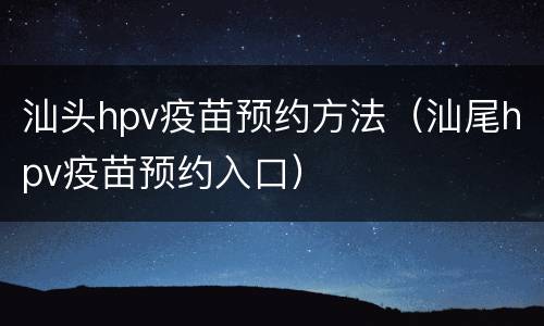 汕头hpv疫苗预约方法（汕尾hpv疫苗预约入口）