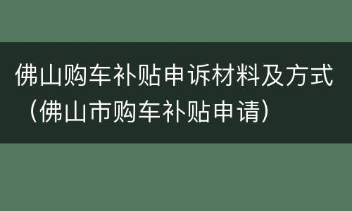 佛山购车补贴申诉材料及方式（佛山市购车补贴申请）