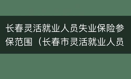 长春灵活就业人员失业保险参保范围（长春市灵活就业人员养老保险）