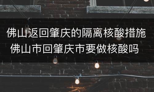 佛山返回肇庆的隔离核酸措施 佛山市回肇庆市要做核酸吗