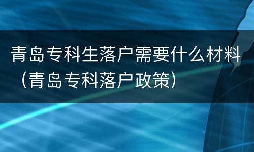 青岛专科生落户需要什么材料（青岛专科落户政策）