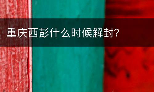 重庆西彭什么时候解封？