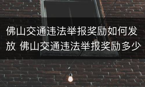 佛山交通违法举报奖励如何发放 佛山交通违法举报奖励多少钱